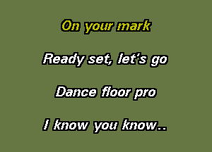 On your mark

Ready set, let's go

Dance fioor pro

I know you know.