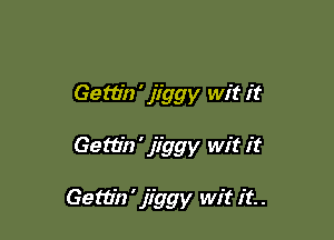 Gem'n ' jiggy wit it

Gettin ' jiggy wit it

Gettin ' jiggy wit it. .