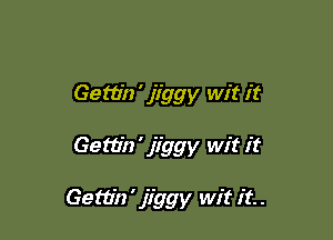 Gem'n ' jiggy wit it

Gettin ' jiggy wit it

Gettin ' jiggy wit it. .