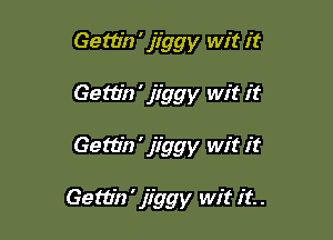Gettin ' jiggy wit it
Gem'n ' jiggy wit it

Gettin ' jiggy wit it

Gettin ' jiggy wit it. .
