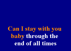 Can I stay with you
baby through the
end of all times