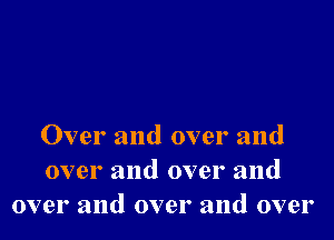 Over and over and
over and over and
over and over and over