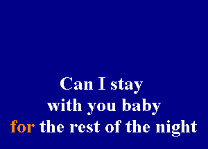 Can I stay
with you baby
for the rest of the night