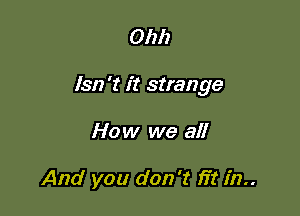 Ohh

1317 't it strange

How we all

And you don't fit in..