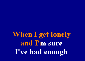 W hen I get lonely
and I'm sure
I've had enough