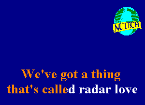 W e've got a thing
that's called radar love