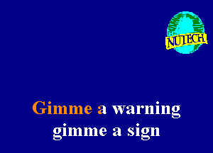 Gimme a warning
gunme a Sign