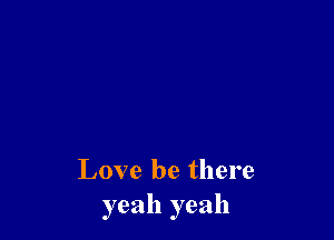 Love be there
yeah yeah