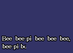 Bee bee-pi bee bee bee,
bee-pi bu