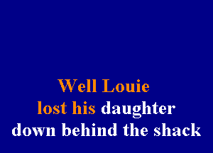 W ell Louie

lost his daughter
down behind the shack