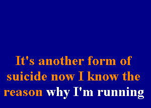 It's another form of
suicide now I know the
reason why I'm running