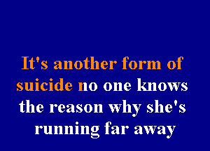 It's another form of

suicide no one knows

the reason why she's
running far away