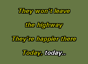 They won't leave

the highway

They're happier there

Today, today..