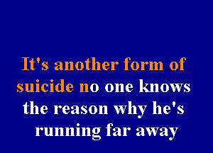 It's another form of
suicide no one knows
the reason why he's
running far away