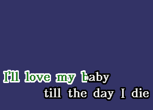 mm m7 Eaby
till the day I die
