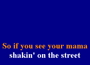So if you see your mama
shakin' on the street