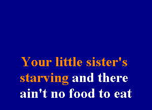 Your little sister's
starving and there
ain't no food to eat