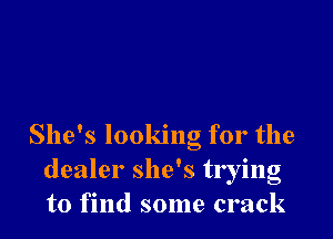 She's looking for the
dealer she's trying
to find some crack