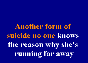 Another form of
suicide no one knows
the reason why she's

running far away