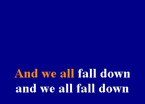 And we all fall down
and we all fall down