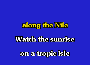along the Nile

Watch the sunrise

on a tropic isle