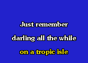 Just remember

darling all the while

on a tropic isle