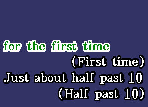 mmmm

(First time)
Just about half past 10
(Half past 10)