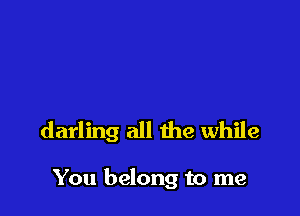 darling all the while

You belong to me