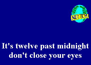 It's twelve past midnight
don't close your eyes