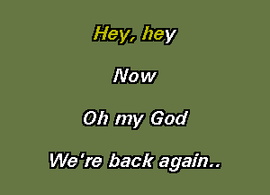 Hey, hey
Now

011 my God

We 're back again