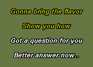 Gonna bring the Havor

Show you how
Got a question for you

Better answer now..