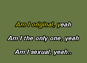 Am I original, yeah

Am I the only one, yeah

Am I sexual, yeah