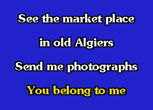 See the market place
in old Algiers

Send me photographs

You belong to me I