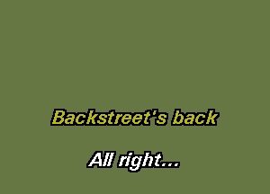 Backstreet's back

All right...