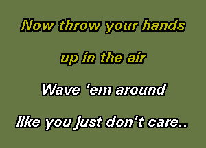 Now throw your hands
up in the air

Wave '90) around

like you just don't care