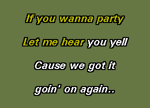 If you wanna party

Let me hear you yell

Cause we got it

goin' on again