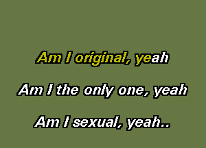 Am I original, yeah

Am I the only one, yeah

Am I sexual, yeah