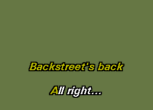 Backstreet's back

All right...