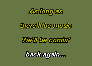 As long as
there?! be music

We '11 be comin'

back again...