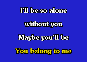 I'll be so alone

without you

Maybe you'll be

You belong to me