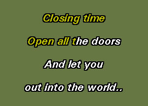Closing time

Open all the doors
And let you

out into the world.