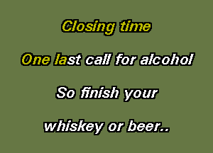 Closing time

One last call for alcohol
80 finish your

whiskey or beer
