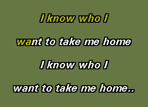 I know who I
want to take me home

I know who I

want to take me home..