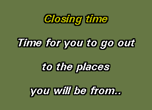 Closing time

Time for you to go out
to the places

you will be from