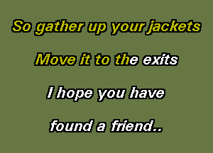 So gather up your jackets

Move it to the exits
I hope you have

found a friend.