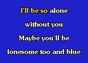 I'll be so alone

without you

Maybe you'll be

lonwome too and blue