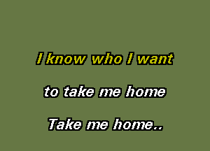 I know who I want

to take me home

Take me home..