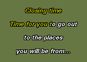 Closing time

Time for you to go out

to the places

you will be from...