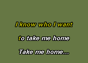 I know who I want

to take me home

Take me home...