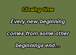 Closing time

Every new beginning

comes from some other

beginnings end...